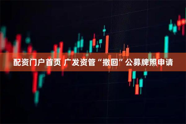 配资门户首页 广发资管“撤回”公募牌照申请