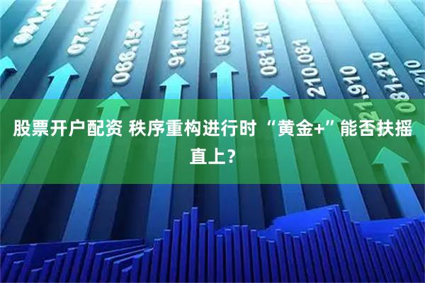 股票开户配资 秩序重构进行时 “黄金+”能否扶摇直上？