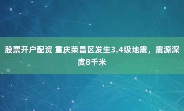 股票开户配资 重庆荣昌区发生3.4级地震，震源深度8千米