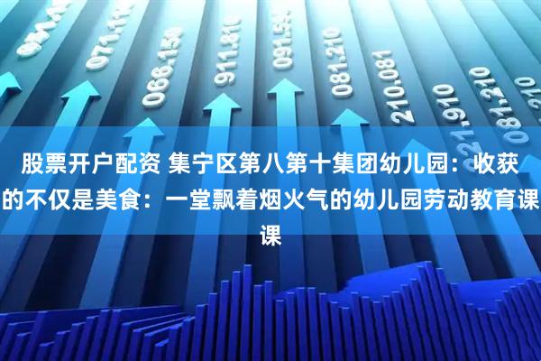 股票开户配资 集宁区第八第十集团幼儿园：收获的不仅是美食：一堂飘着烟火气的幼儿园劳动教育课