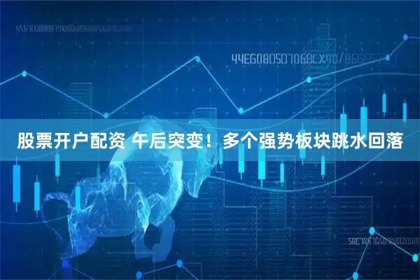 股票开户配资 午后突变！多个强势板块跳水回落