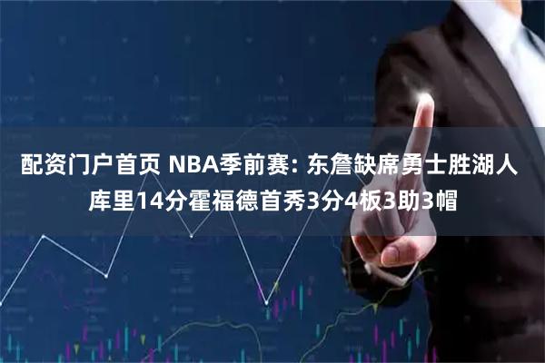 配资门户首页 NBA季前赛: 东詹缺席勇士胜湖人 库里14分霍福德首秀3分4板3助3帽