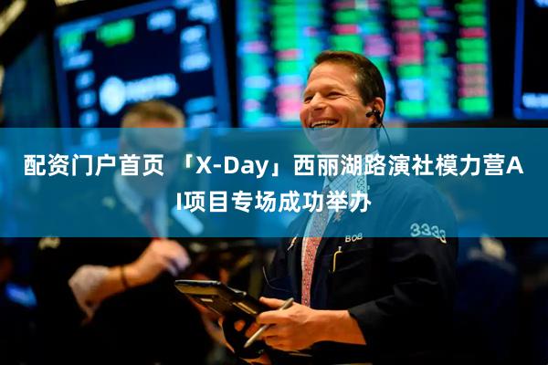 配资门户首页 「X-Day」西丽湖路演社模力营AI项目专场成功举办