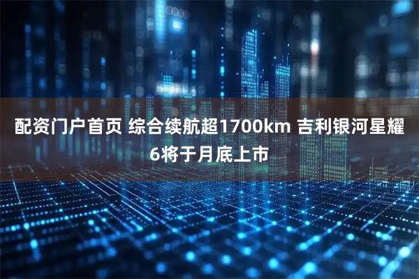 配资门户首页 综合续航超1700km 吉利银河星耀6将于月底上市