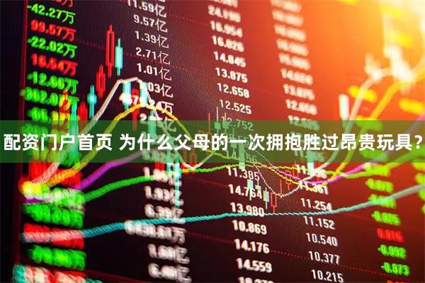 配资门户首页 为什么父母的一次拥抱胜过昂贵玩具？