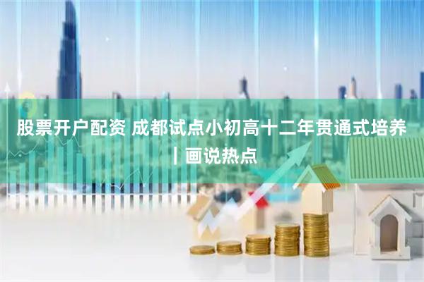 股票开户配资 成都试点小初高十二年贯通式培养｜画说热点