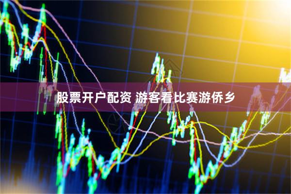 股票开户配资 游客看比赛游侨乡