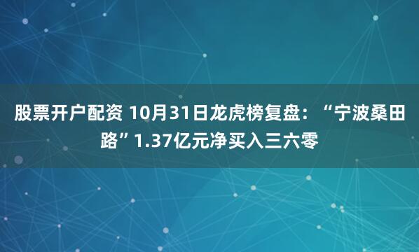 股票开户配资 10月31日龙虎榜复盘：“宁波桑田路”1.37亿元净买入三六零
