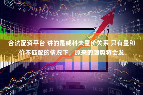 合法配资平台 讲的是威科夫量价关系 只有量和价不匹配的情况下，原来的趋势将会发