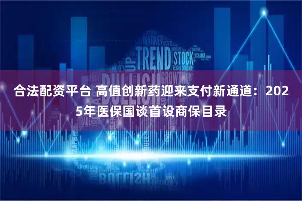 合法配资平台 高值创新药迎来支付新通道：2025年医保国谈首设商保目录