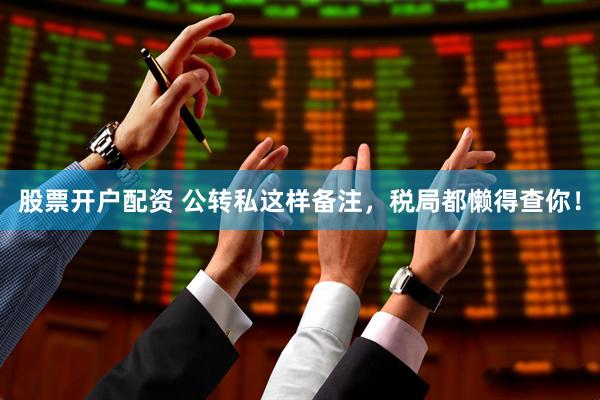 股票开户配资 公转私这样备注，税局都懒得查你！