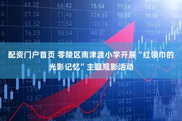 配资门户首页 零陵区南津渡小学开展“红领巾的光影记忆”主题观影活动