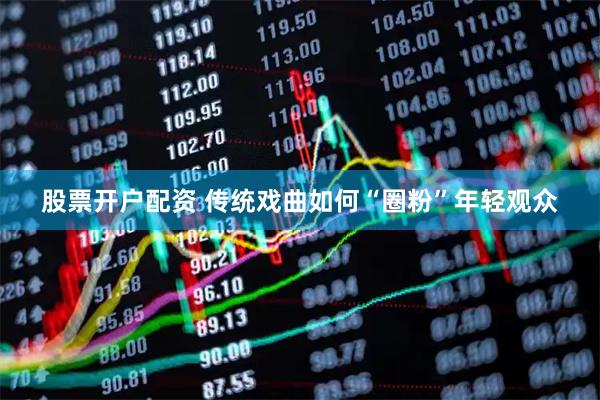 股票开户配资 传统戏曲如何“圈粉”年轻观众