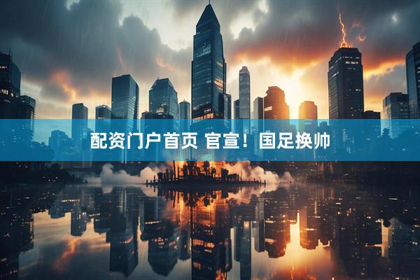 配资门户首页 官宣！国足换帅