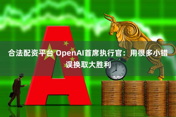 合法配资平台 OpenAI首席执行官：用很多小错误换取大胜利