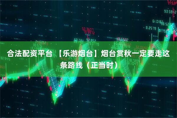 合法配资平台 【乐游烟台】烟台赏秋一定要走这条路线（正当时）
