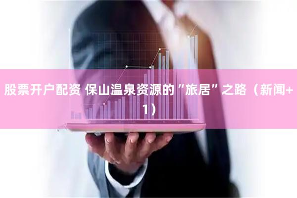 股票开户配资 保山温泉资源的“旅居”之路（新闻+1）