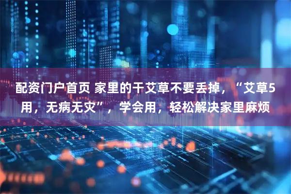 配资门户首页 家里的干艾草不要丢掉，“艾草5用，无病无灾”，学会用，轻松解决家里麻烦