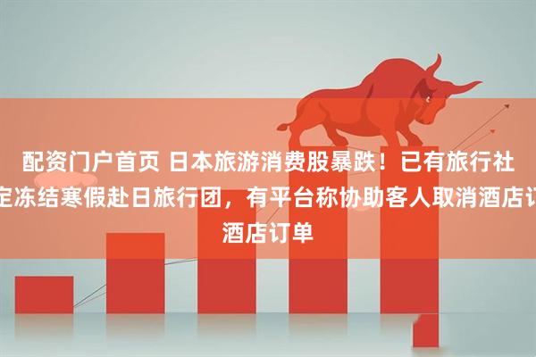 配资门户首页 日本旅游消费股暴跌！已有旅行社决定冻结寒假赴日旅行团，有平台称协助客人取消酒店订单