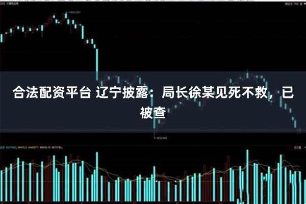 合法配资平台 辽宁披露：局长徐某见死不救，已被查