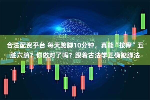 合法配资平台 每天踮脚10分钟，真能“按摩”五脏六腑？你做对了吗？跟着古法学正确踮脚法