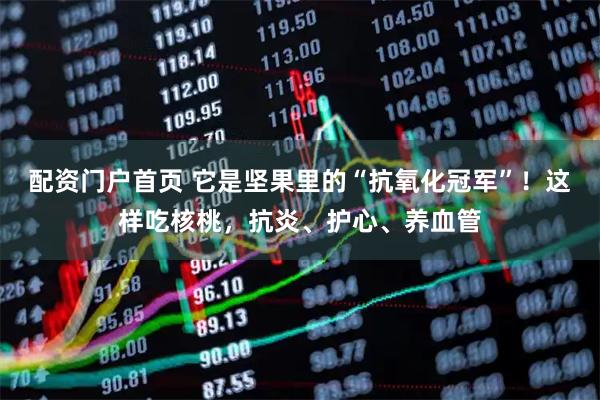 配资门户首页 它是坚果里的“抗氧化冠军”！这样吃核桃，抗炎、护心、养血管