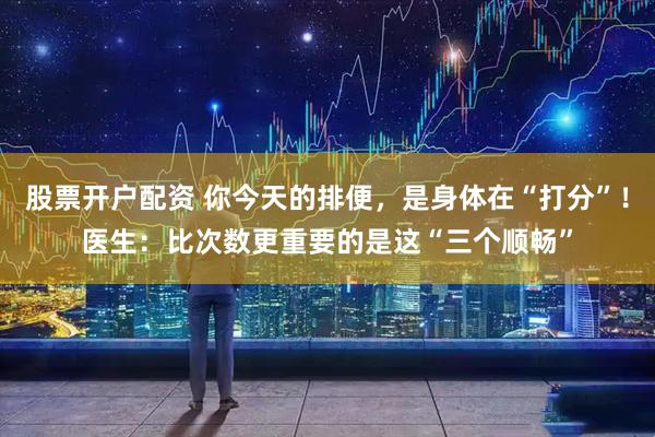 股票开户配资 你今天的排便，是身体在“打分”！医生：比次数更重要的是这“三个顺畅”
