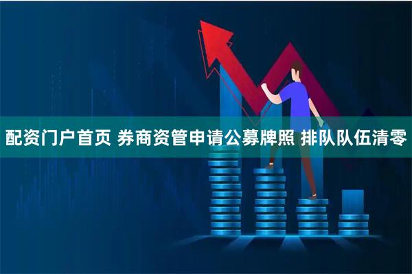 配资门户首页 券商资管申请公募牌照 排队队伍清零