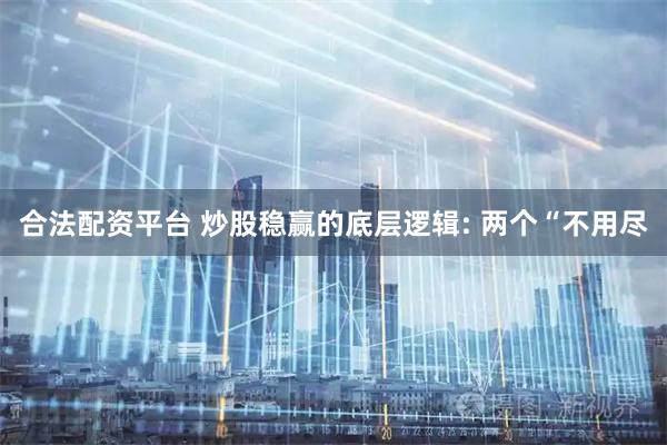 合法配资平台 炒股稳赢的底层逻辑: 两个“不用尽