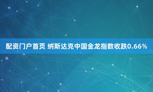 配资门户首页 纳斯达克中国金龙指数收跌0.66%