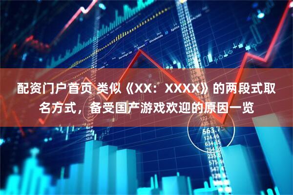 配资门户首页 类似《XX：XXXX》的两段式取名方式，备受国产游戏欢迎的原因一览