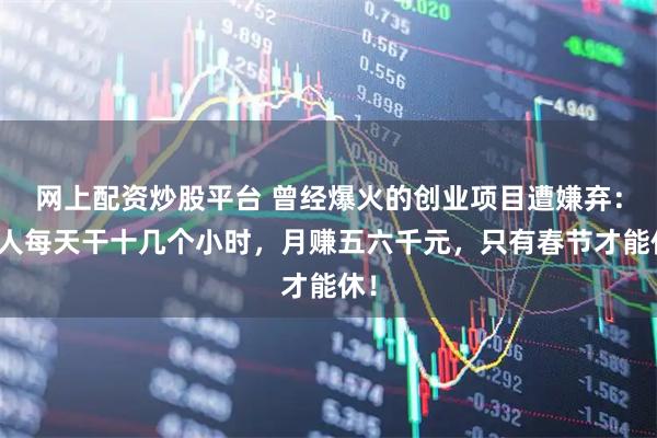 网上配资炒股平台 曾经爆火的创业项目遭嫌弃：有人每天干十几个小时，月赚五六千元，只有春节才能休！