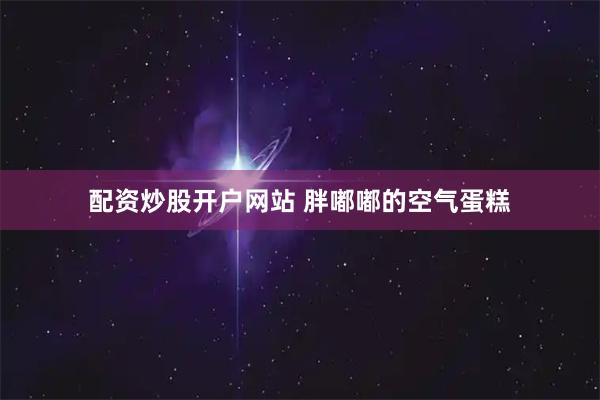 配资炒股开户网站 胖嘟嘟的空气蛋糕