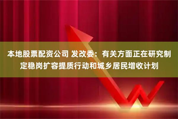 本地股票配资公司 发改委：有关方面正在研究制定稳岗扩容提质行动和城乡居民增收计划