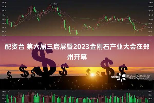 配资台 第六届三磨展暨2023金刚石产业大会在郑州开幕