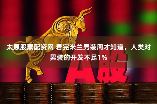 太原股票配资网 看完米兰男装周才知道，人类对男装的开发不足1%