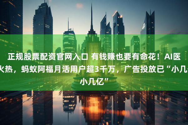 正规股票配资官网入口 有钱赚也要有命花！AI医疗火热，蚂蚁阿福月活用户超3千万，广告投放已“小几亿”