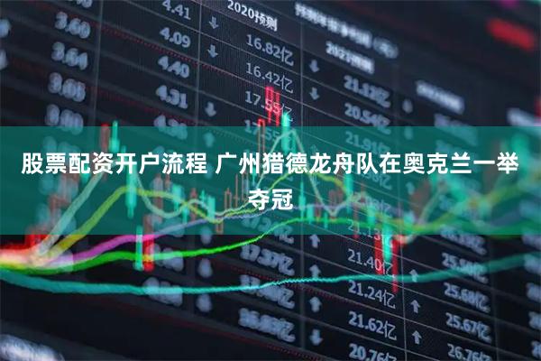 股票配资开户流程 广州猎德龙舟队在奥克兰一举夺冠