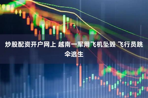 炒股配资开户网上 越南一军用飞机坠毁 飞行员跳伞逃生