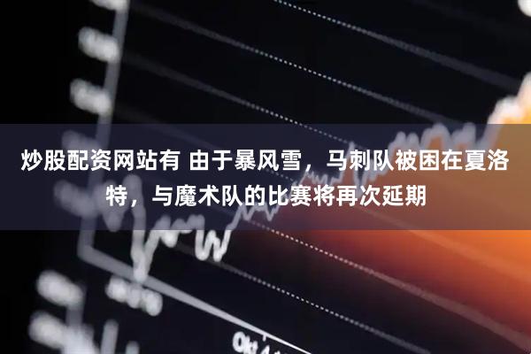 炒股配资网站有 由于暴风雪，马刺队被困在夏洛特，与魔术队的比赛将再次延期