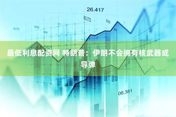 最低利息配资网 特朗普：伊朗不会拥有核武器或导弹