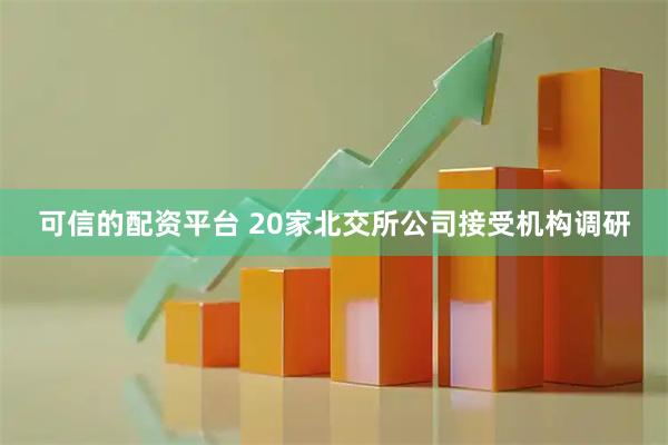 可信的配资平台 20家北交所公司接受机构调研