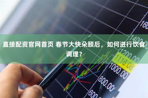 直接配资官网首页 春节大快朵颐后，如何进行饮食调理？