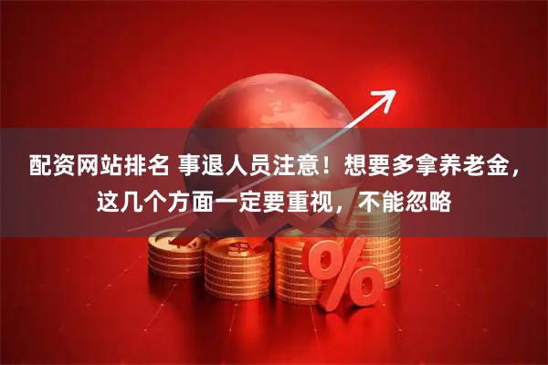 配资网站排名 事退人员注意！想要多拿养老金，这几个方面一定要重视，不能忽略