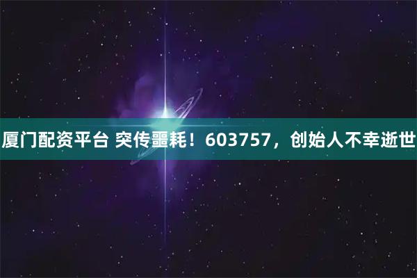 厦门配资平台 突传噩耗！603757，创始人不幸逝世
