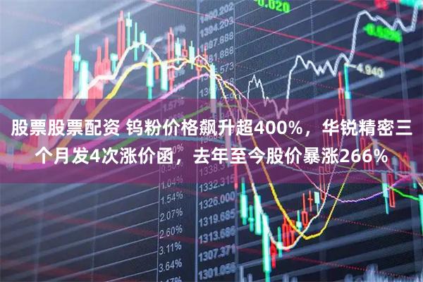 股票股票配资 钨粉价格飙升超400%，华锐精密三个月发4次涨价函，去年至今股价暴涨266%
