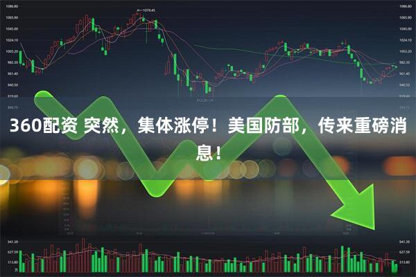360配资 突然，集体涨停！美国防部，传来重磅消息！