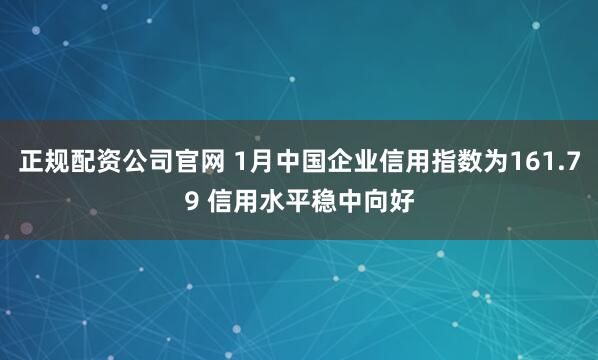 正规配资公司官网 1月中国企业信用指数为161.79 信用水平稳中向好