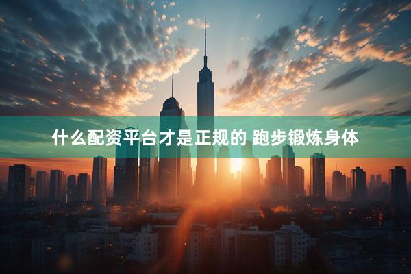 什么配资平台才是正规的 跑步锻炼身体