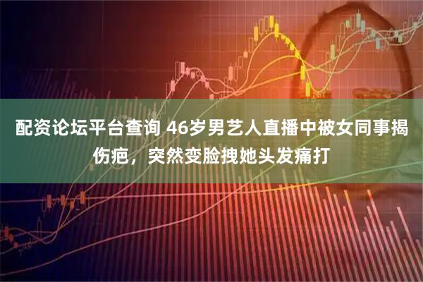配资论坛平台查询 46岁男艺人直播中被女同事揭伤疤，突然变脸拽她头发痛打